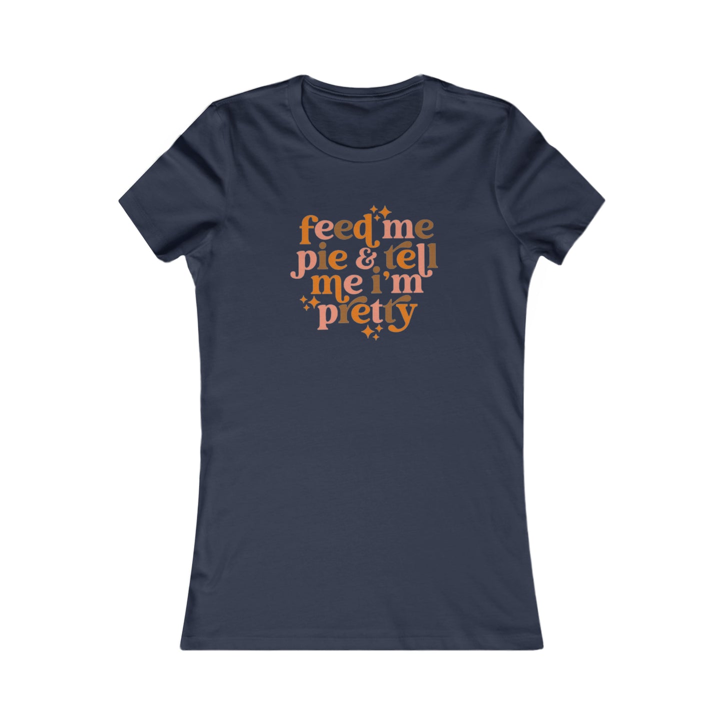 Feed me pie and tell me I'm pretty Women's Favorite Tee